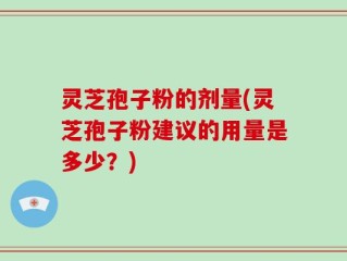 灵芝孢子粉的剂量(灵芝孢子粉建议的用量是多少？)