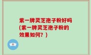紫一牌灵芝孢子粉好吗(紫一牌灵芝孢子粉的效果如何？)