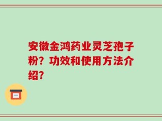 安徽金鸿药业灵芝孢子粉？功效和使用方法介绍？