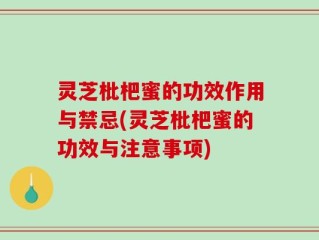 灵芝枇杷蜜的功效作用与禁忌(灵芝枇杷蜜的功效与注意事项)