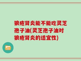 狼疮肾炎能不能吃灵芝孢子油(灵芝孢子油对狼疮肾炎的适宜性)
