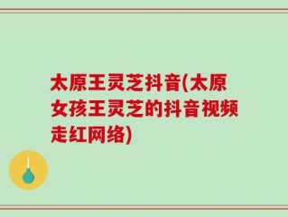 太原王灵芝抖音(太原女孩王灵芝的抖音视频走红网络)