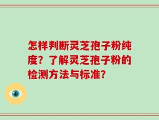 怎样判断灵芝孢子粉纯度？了解灵芝孢子粉的检测方法与标准？
