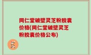 同仁堂破壁灵芝粉胶囊价格(同仁堂破壁灵芝粉胶囊价格公布)