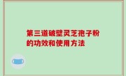 第三道破壁灵芝孢子粉的功效和使用方法