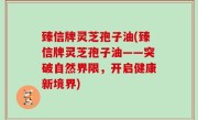 臻信牌灵芝孢子油(臻信牌灵芝孢子油——突破自然界限，开启健康新境界)