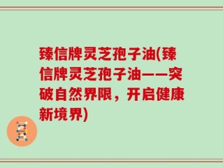 臻信牌灵芝孢子油(臻信牌灵芝孢子油——突破自然界限，开启健康新境界)