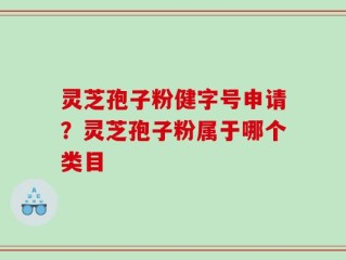 灵芝孢子粉健字号申请？灵芝孢子粉属于哪个类目
