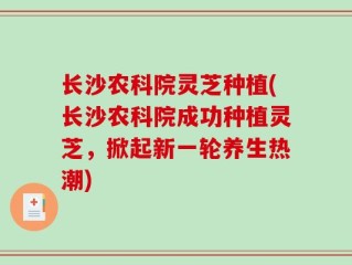 长沙农科院灵芝种植(长沙农科院成功种植灵芝，掀起新一轮养生热潮)