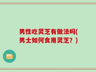 男性吃灵芝有做法吗(男士如何食用灵芝？)