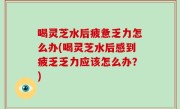 喝灵芝水后疲惫乏力怎么办(喝灵芝水后感到疲乏乏力应该怎么办？)