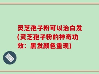 灵芝孢子粉可以治白发(灵芝孢子粉的神奇功效：黑发颜色重现)