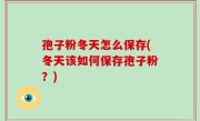 孢子粉冬天怎么保存(冬天该如何保存孢子粉？)