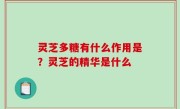 灵芝多糖有什么作用是？灵芝的精华是什么