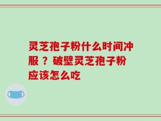 灵芝孢子粉什么时间冲服 ？破壁灵芝孢子粉应该怎么吃