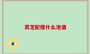 灵芝配搭什么泡酒