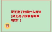 灵芝孢子胶囊什么用途(灵芝孢子胶囊有哪些功效？)