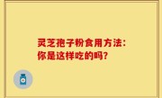 灵芝孢子粉食用方法：你是这样吃的吗？