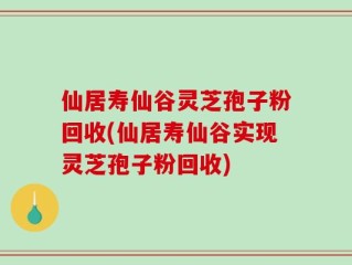仙居寿仙谷灵芝孢子粉回收(仙居寿仙谷实现灵芝孢子粉回收)