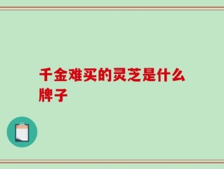 千金难买的灵芝是什么牌子