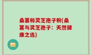 桑葚和灵芝孢子粉(桑葚与灵芝孢子:天然健康之选)