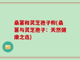 桑葚和灵芝孢子粉(桑葚与灵芝孢子：天然健康之选)