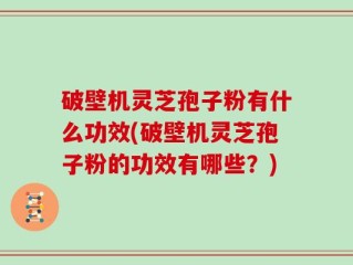 破壁机灵芝孢子粉有什么功效(破壁机灵芝孢子粉的功效有哪些？)