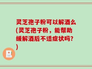 灵芝孢子粉可以解酒么(灵芝孢子粉，能帮助缓解酒后不适症状吗？)