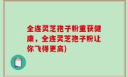 全连灵芝孢子粉重获健康，全连灵芝孢子粉让你飞得更高)