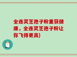 全连灵芝孢子粉重获健康，全连灵芝孢子粉让你飞得更高)