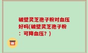 破壁灵芝孢子粉对血压好吗(破壁灵芝孢子粉：可降血压？)