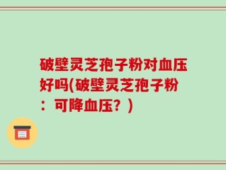 破壁灵芝孢子粉对血压好吗(破壁灵芝孢子粉：可降血压？)