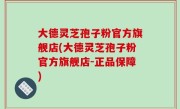 大德灵芝孢子粉官方旗舰店(大德灵芝孢子粉官方旗舰店-正品保障)