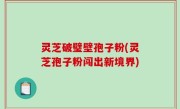 灵芝破璧壁孢子粉(灵芝孢子粉闯出新境界)