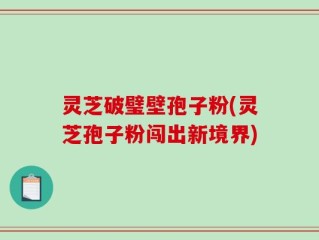 灵芝破璧壁孢子粉(灵芝孢子粉闯出新境界)