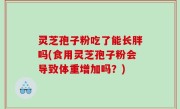 灵芝孢子粉吃了能长胖吗(食用灵芝孢子粉会导致体重增加吗？)
