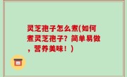灵芝孢子怎么煮(如何煮灵芝孢子？简单易做，营养美味！)