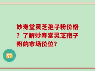 妙寿堂灵芝孢子粉价格？了解妙寿堂灵芝孢子粉的市场价位？