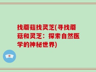找蘑菇找灵芝(寻找蘑菇和灵芝：探索自然医学的神秘世界)