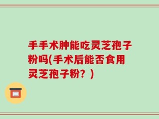 手手术肿能吃灵芝孢子粉吗(手术后能否食用灵芝孢子粉？)