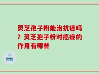 灵芝孢子粉能治抗癌吗？灵芝孢子粉对癌症的作用有哪些