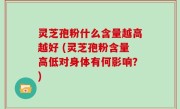 灵芝孢粉什么含量越高越好 (灵芝孢粉含量高低对身体有何影响？)