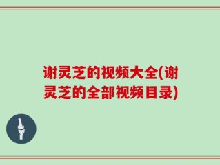 谢灵芝的视频大全(谢灵芝的全部视频目录)