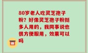 80岁老人吃灵芝孢子粉？好像灵芝孢子粉挺多人用的，我同事说也很方便服用，效果可以吗
