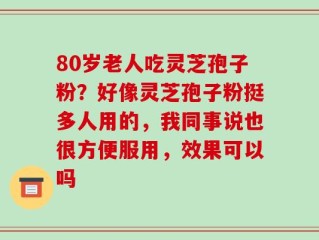 80岁老人吃灵芝孢子粉？好像灵芝孢子粉挺多人用的，我同事说也很方便服用，效果可以吗