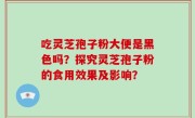 吃灵芝孢子粉大便是黑色吗？探究灵芝孢子粉的食用效果及影响？