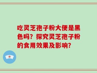 吃灵芝孢子粉大便是黑色吗？探究灵芝孢子粉的食用效果及影响？