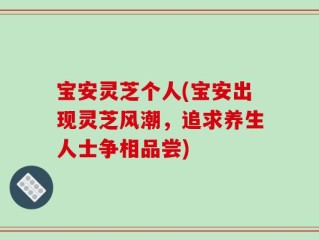 宝安灵芝个人(宝安出现灵芝风潮，追求养生人士争相品尝)