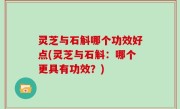 灵芝与石斛哪个功效好点(灵芝与石斛：哪个更具有功效？)