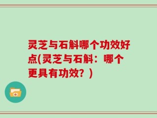 灵芝与石斛哪个功效好点(灵芝与石斛：哪个更具有功效？)